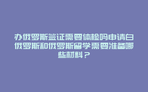 办俄罗斯签证需要体检吗申请白俄罗斯和俄罗斯留学需要准备哪些材料？