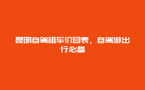 昆明自驾租车价目表，自驾游出行必备