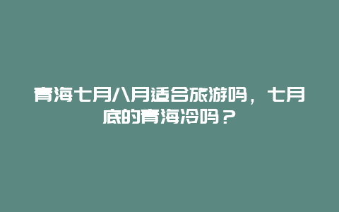 青海七月八月适合旅游吗，七月底的青海冷吗？