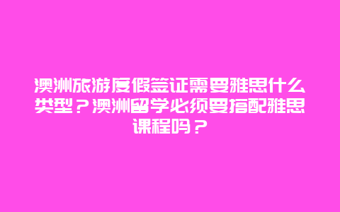 澳洲旅游度假签证需要雅思什么类型？澳洲留学必须要搭配雅思课程吗？