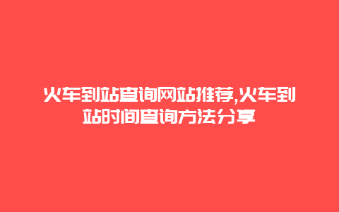 火车到站查询网站推荐,火车到站时间查询方法分享