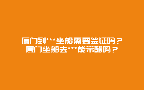 厦门到***坐船需要签证吗？厦门坐船去***能带醋吗？