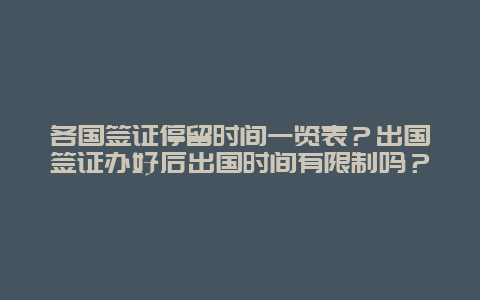 各国签证停留时间一览表？出国签证办好后出国时间有限制吗？