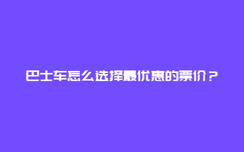 巴士车怎么选择最优惠的票价？