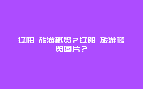 辽阳 旅游概览？辽阳 旅游概览图片？