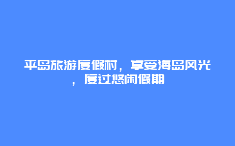 平岛旅游度假村，享受海岛风光，度过悠闲假期