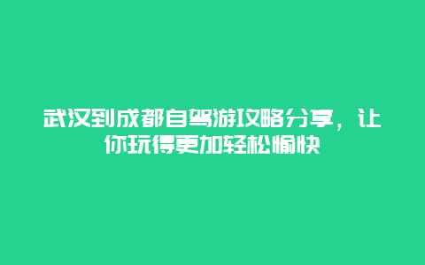 武汉到成都自驾游攻略分享，让你玩得更加轻松愉快