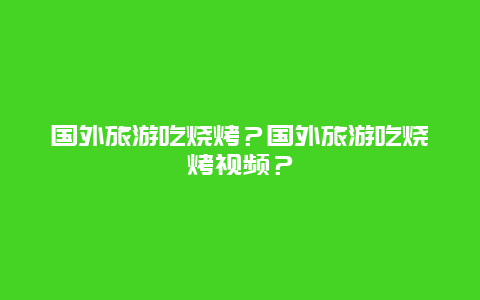 国外旅游吃烧烤？国外旅游吃烧烤视频？