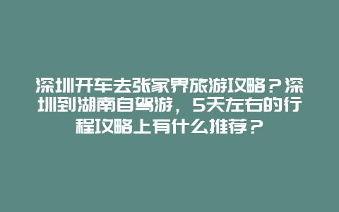 深圳开车去张家界旅游攻略？深圳到湖南自驾游，5天左右的行程攻略上有什么推荐？