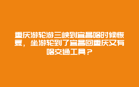 重庆游轮游三峡到宜昌啥时候恢复，坐游轮到了宜昌回重庆又有啥交通工具？