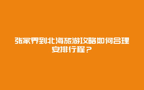 张家界到北海旅游攻略如何合理安排行程？