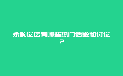 永顺论坛有哪些热门话题和讨论？