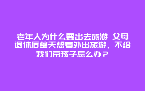 老年人为什么要出去旅游 父母退休后整天想着外出旅游，不给我们带孩子怎么办？