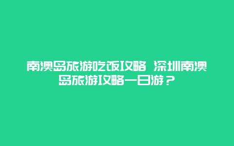 南澳岛旅游吃饭攻略 深圳南澳岛旅游攻略一日游？