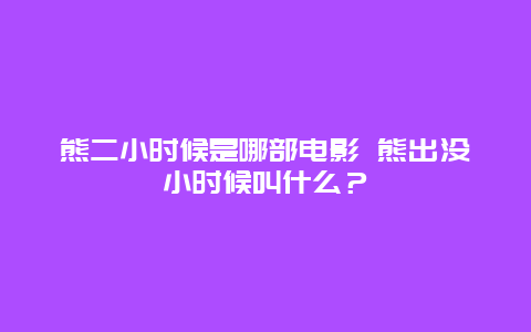 熊二小时候是哪部电影 熊出没小时候叫什么？