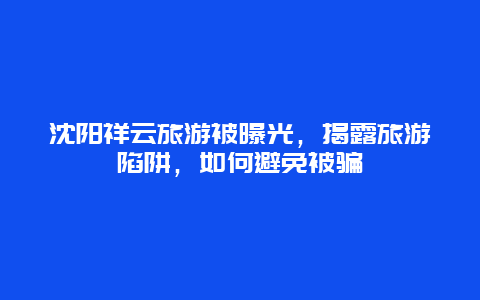 沈阳祥云旅游被曝光，揭露旅游陷阱，如何避免被骗