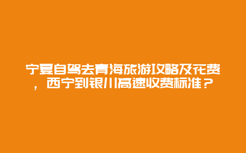 宁夏自驾去青海旅游攻略及花费，西宁到银川高速收费标准？