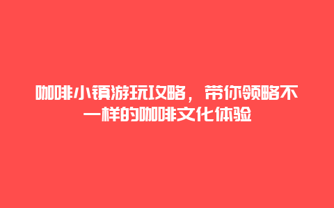 咖啡小镇游玩攻略，带你领略不一样的咖啡文化体验