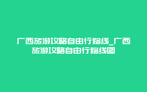 广西旅游攻略自由行路线_广西旅游攻略自由行路线图