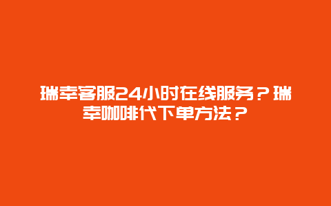 瑞幸客服24小时在线服务？瑞幸咖啡代下单方法？