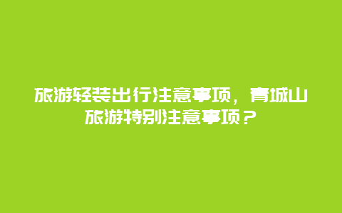 旅游轻装出行注意事项，青城山旅游特别注意事项？