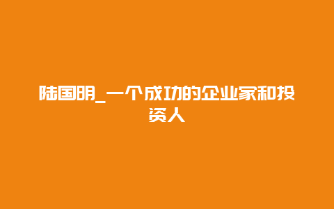 陆国明_一个成功的企业家和投资人