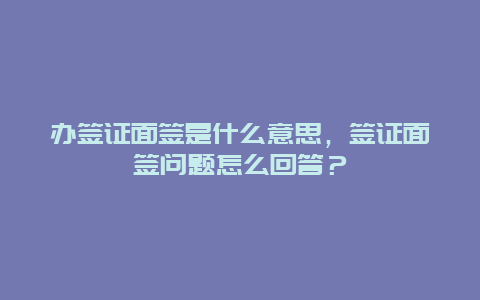 办签证面签是什么意思，签证面签问题怎么回答？