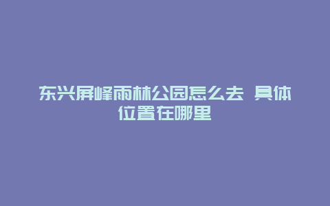 东兴屏峰雨林公园怎么去 具体位置在哪里