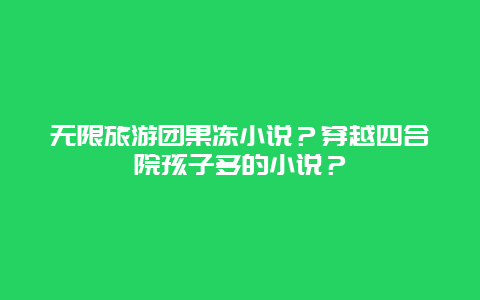 无限旅游团果冻小说？穿越四合院孩子多的小说？