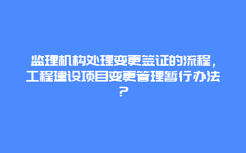 监理机构处理变更签证的流程，工程建设项目变更管理暂行办法？