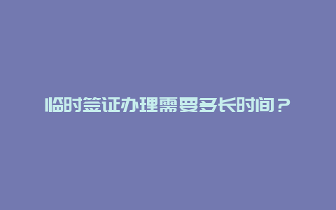 临时签证办理需要多长时间？