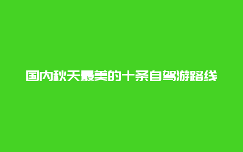 国内秋天最美的十条自驾游路线