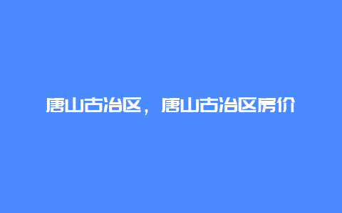 唐山古冶区，唐山古冶区房价