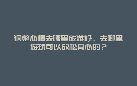 调整心情去哪里旅游好，去哪里游玩可以放松身心的？