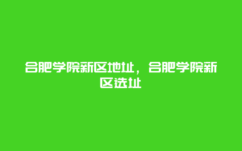 合肥学院新区地址，合肥学院新区选址