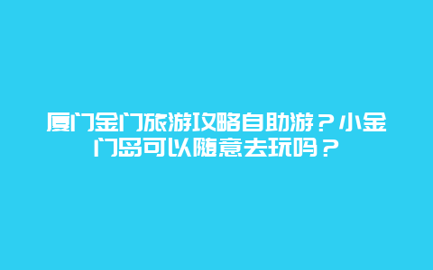 厦门金门旅游攻略自助游？小金门岛可以随意去玩吗？