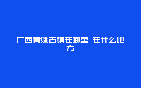 广西黄姚古镇在哪里 在什么地方