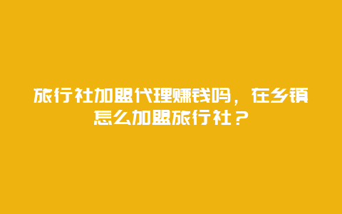 旅行社加盟代理赚钱吗，在乡镇怎么加盟旅行社？