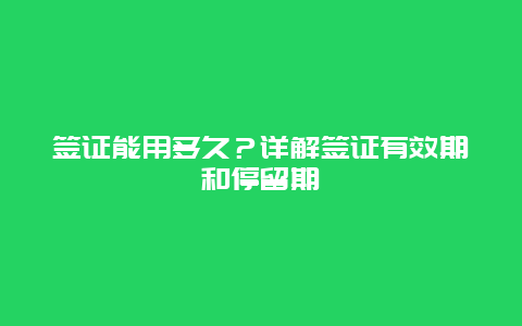 签证能用多久？详解签证有效期和停留期