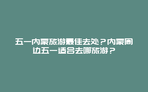 五一内蒙旅游最佳去处？内蒙周边五一适合去哪旅游？