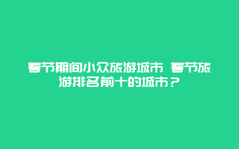 春节期间小众旅游城市 春节旅游排名前十的城市？