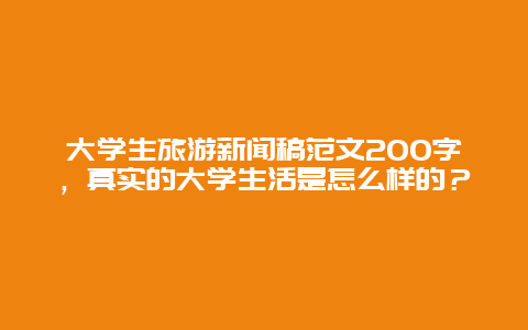 大学生旅游新闻稿范文200字，真实的大学生活是怎么样的？