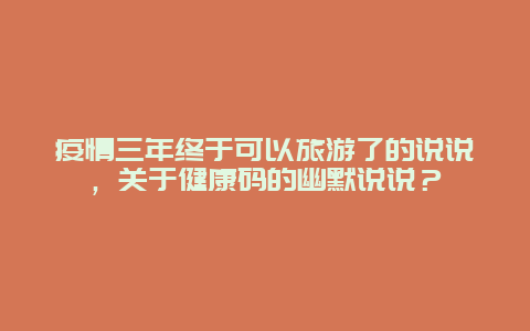 疫情三年终于可以旅游了的说说，关于健康码的幽默说说？