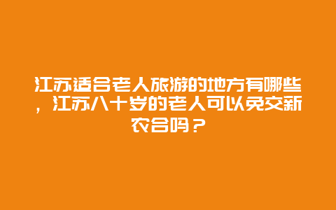 江苏适合老人旅游的地方有哪些，江苏八十岁的老人可以免交新农合吗？