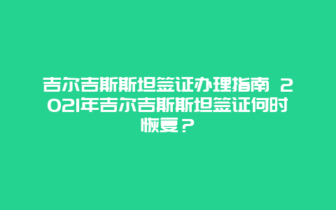 吉尔吉斯斯坦签证办理指南 2021年吉尔吉斯斯坦签证何时恢复？