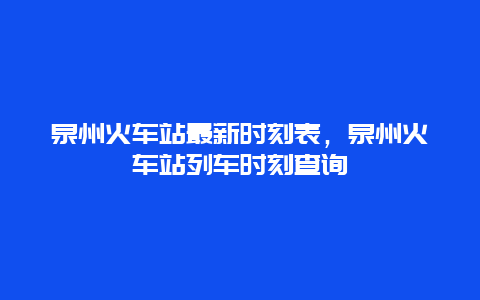 泉州火车站最新时刻表，泉州火车站列车时刻查询