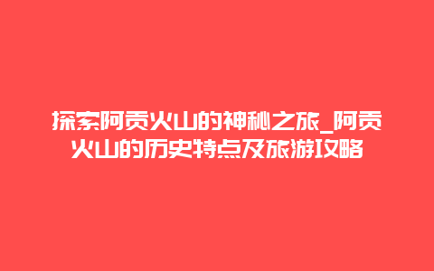 探索阿贡火山的神秘之旅_阿贡火山的历史特点及旅游攻略