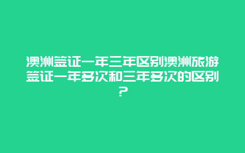 澳洲签证一年三年区别澳洲旅游签证一年多次和三年多次的区别？