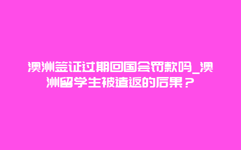 澳洲签证过期回国会罚款吗_澳洲留学生被遣返的后果？