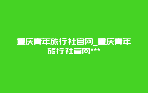 重庆青年旅行社官网_重庆青年旅行社官网***